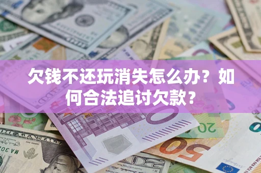 武汉欠钱不还玩消失怎么办？如何合法追讨欠款？