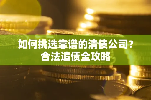 武汉如何挑选靠谱的清债公司？合法追债全攻略