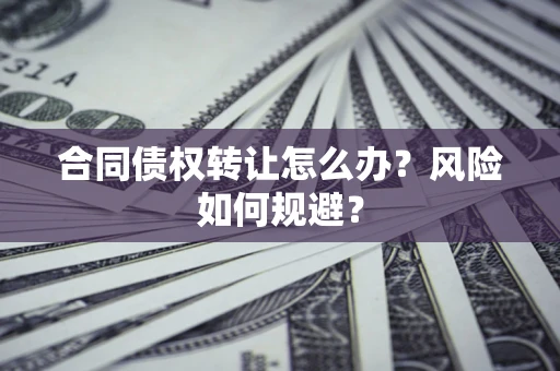 武汉合同债权转让怎么办？风险如何规避？