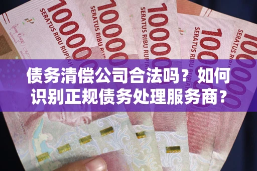 武汉债务清偿公司合法吗？如何识别正规债务处理服务商？