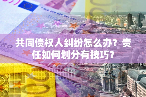 武汉共同债权人纠纷怎么办？责任如何划分有技巧？