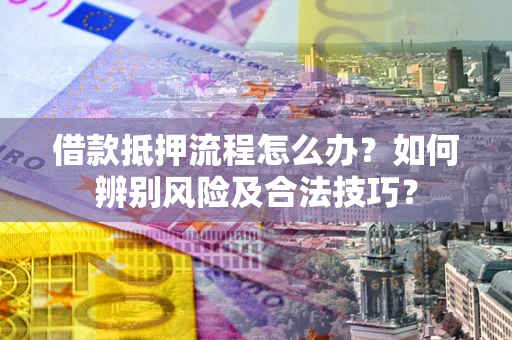 武汉借款抵押流程怎么办？如何辨别风险及合法技巧？