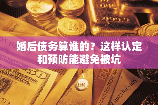 武汉婚后债务算谁的？这样认定和预防能避免被坑