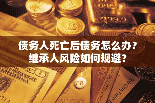武汉债务人死亡后债务怎么办？继承人风险如何规避？