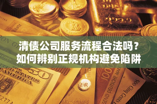 武汉清债公司服务流程合法吗？如何辨别正规机构避免陷阱？