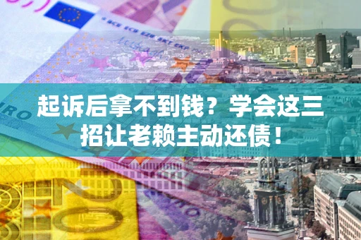 武汉起诉后拿不到钱？学会这三招让老赖主动还债！