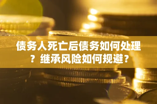 武汉债务人死亡后债务如何处理？继承风险如何规避？