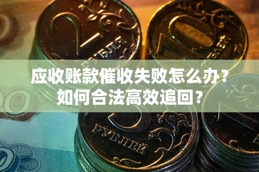 武汉应收账款催收失败怎么办？如何合法高效追回？