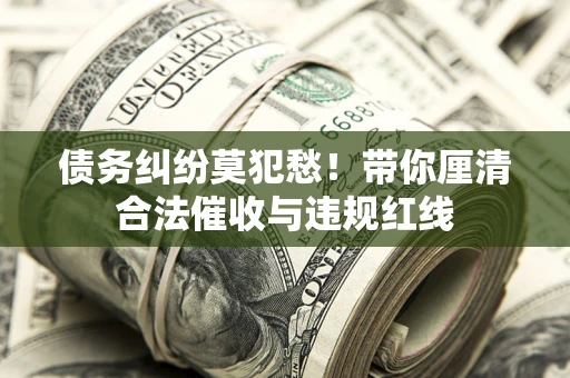 武汉债务纠纷莫犯愁！带你厘清合法催收与违规红线