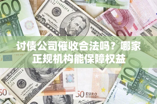 武汉讨债公司催收合法吗？哪家正规机构能保障权益