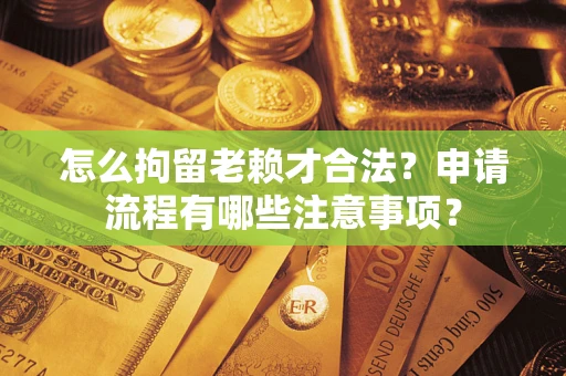 武汉怎么拘留老赖才合法？申请流程有哪些注意事项？