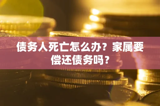 武汉债务人死亡怎么办？家属要偿还债务吗？