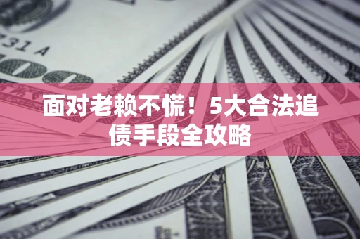 武汉面对老赖不慌！5大合法追债手段全攻略
