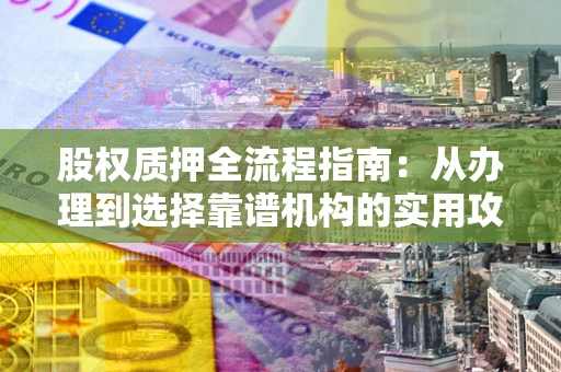 武汉股权质押全流程指南：从办理到选择靠谱机构的实用攻略