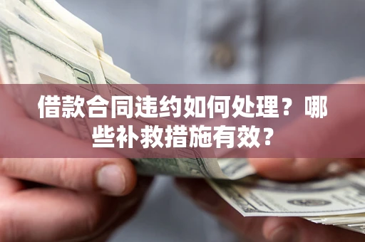 武汉借款合同违约如何处理？哪些补救措施有效？