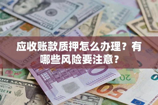 武汉应收账款质押怎么办理？有哪些风险要注意？