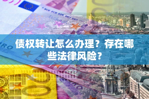 武汉债权转让怎么办理？存在哪些法律风险？