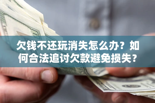 武汉欠钱不还玩消失怎么办？如何合法追讨欠款避免损失？