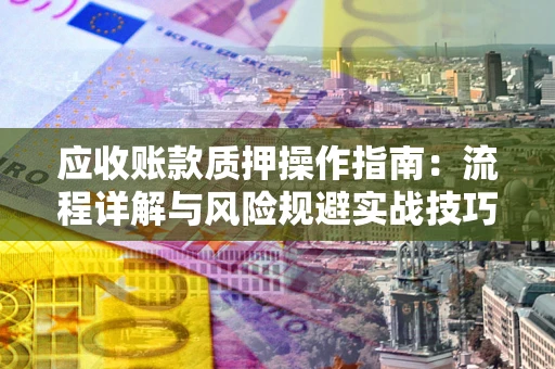 武汉应收账款质押操作指南:流程详解与风险规避实战技巧 武汉应收账款质押操作指南:流程详解与风险规避实战技巧