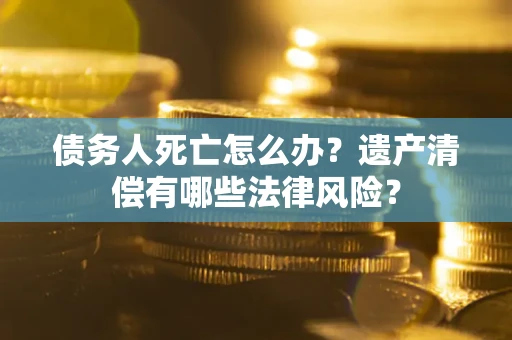 武汉债务人死亡怎么办？遗产清偿有哪些法律风险？