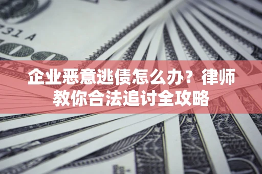 武汉企业恶意逃债怎么办？律师教你合法追讨全攻略