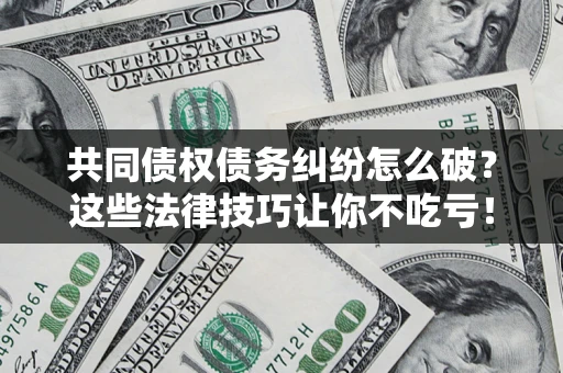 武汉共同债权债务纠纷怎么破？这些法律技巧让你不吃亏！