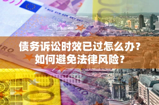 武汉债务诉讼时效已过怎么办？如何避免法律风险？