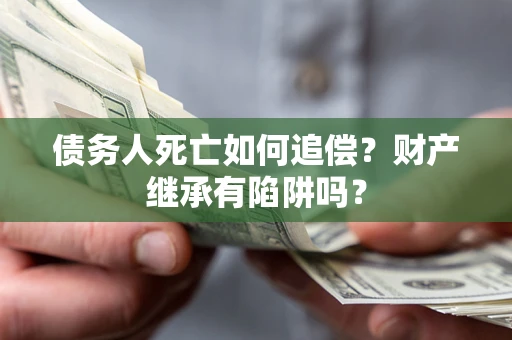 武汉债务人死亡如何追偿？财产继承有陷阱吗？
