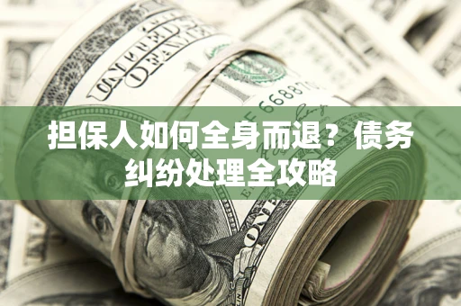 武汉担保人如何全身而退？债务纠纷处理全攻略