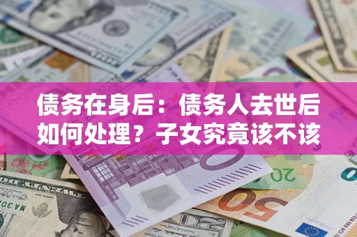 武汉债务在身后：债务人去世后如何处理？子女究竟该不该还钱？