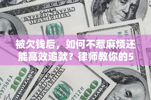 武汉被欠钱后，如何不惹麻烦还能高效追款？律师教你的5步合法讨债法