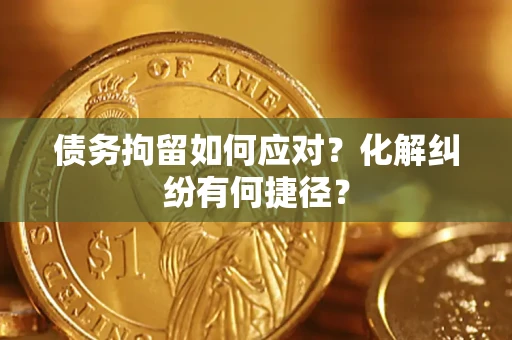 武汉债务拘留如何应对？化解纠纷有何捷径？