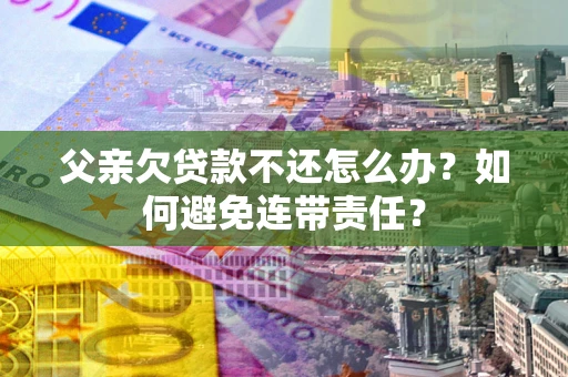 武汉父亲欠贷款不还怎么办？如何避免连带责任？