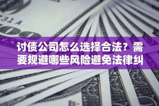 武汉讨债公司怎么选择合法?需要规避哪些风险避免法律纠纷? 武汉讨债公司怎么选择合法?需要规避哪些风险避免法律纠纷?