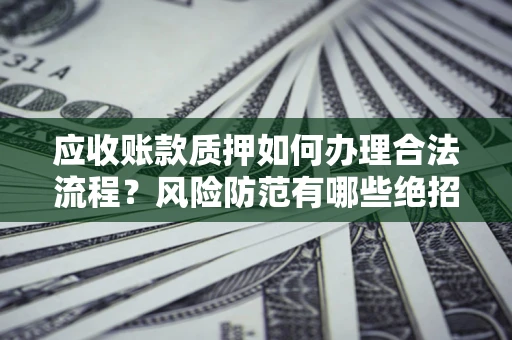 武汉应收账款质押如何办理合法流程？风险防范有哪些绝招？