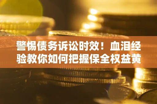 武汉警惕债务诉讼时效！血泪经验教你如何把握保全权益黄金期