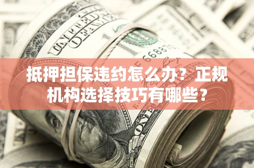 武汉抵押担保违约怎么办？正规机构选择技巧有哪些？