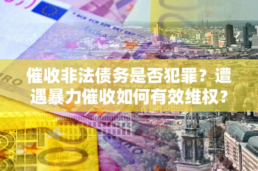 武汉催收非法债务是否犯罪？遭遇暴力催收如何有效维权？