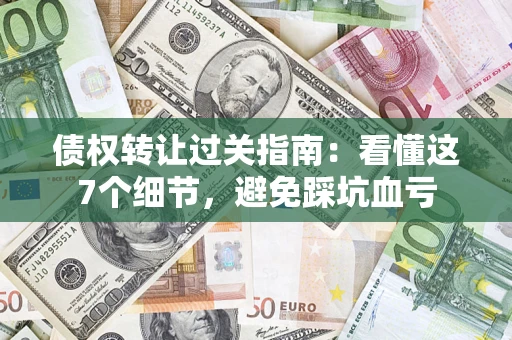 武汉债权转让过关指南：看懂这7个细节，避免踩坑血亏