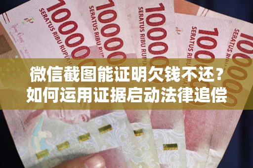 武汉微信截图能证明欠钱不还？如何运用证据启动法律追偿程序？