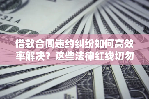 武汉借款合同违约纠纷如何高效率解决？这些法律红线切勿触碰