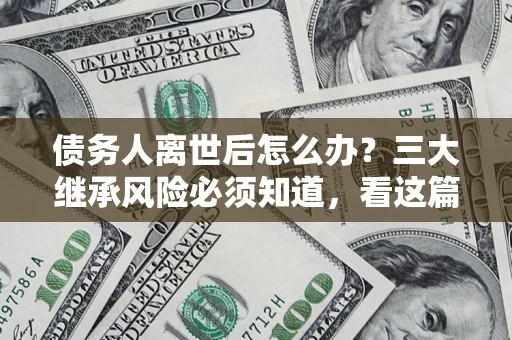 武汉债务人离世后怎么办？三大继承风险必须知道，看这篇就够了