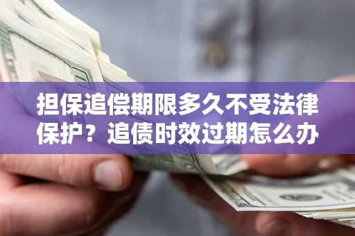武汉担保追偿期限多久不受法律保护？追债时效过期怎么办？