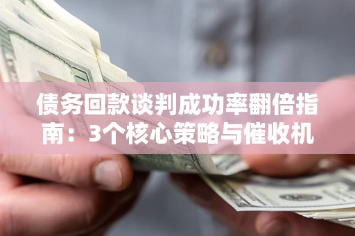 武汉债务回款谈判成功率翻倍指南：3个核心策略与催收机构避坑法则