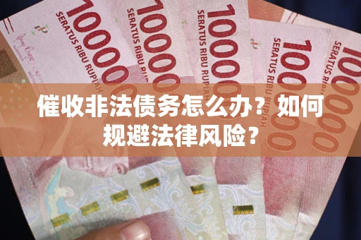 武汉催收非法债务怎么办？如何规避法律风险？