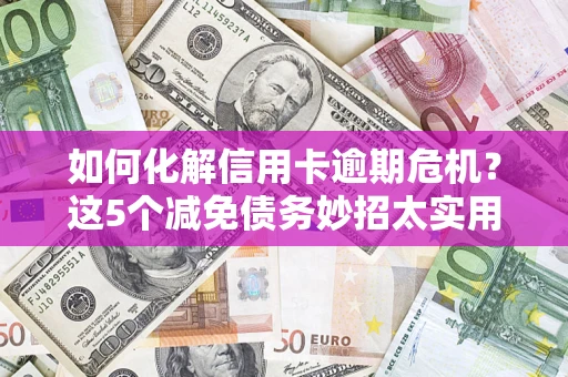 武汉如何化解信用卡逾期危机？这5个减免债务妙招太实用