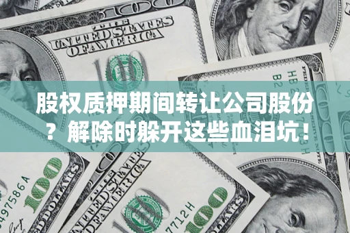 武汉股权质押期间转让公司股份？解除时躲开这些血泪坑！