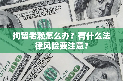 武汉拘留老赖怎么办？有什么法律风险要注意？