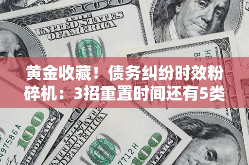 武汉黄金收藏！债务纠纷时效粉碎机：3招重置时间还有5类不设年限的特殊债务