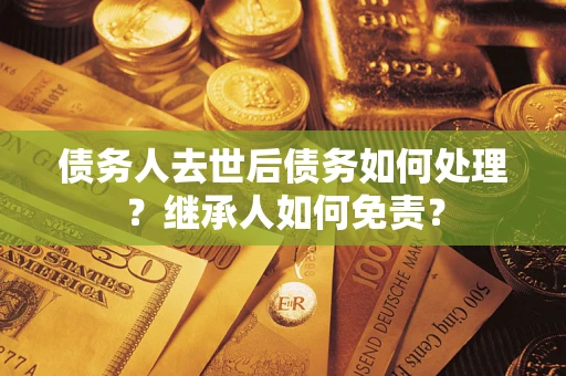 武汉债务人去世后债务如何处理？继承人如何免责？